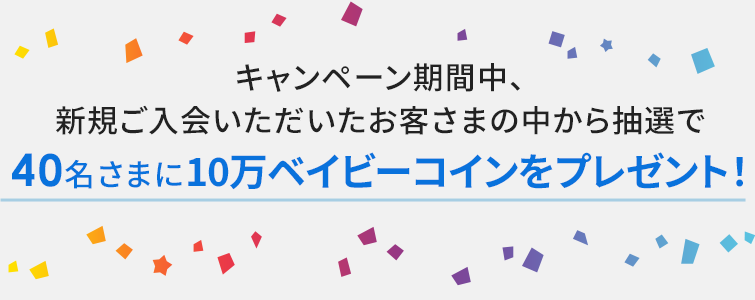 キャンペーン期間中、新規ご入会いただいたお客さまの中から抽選で40名さまに10万ベイビーコインをプレゼント!