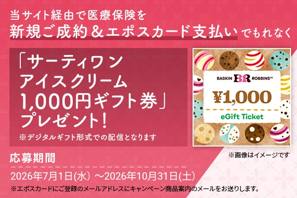 当サイト経由で医療保険を新規ご成約&エポスカード支払いでもれなく「サーティワン アイスクリーム 1,000円ギフト券」プレゼント! ※デジタルギフト形式での配信となります。 ※画像はイメージです 応募期間 2026年7月1日(水)〜2026年10月31日(土) ※エポスカードにご登録のメールアドレスにキャンペーン商品案内のメールをお送りします。